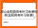 凉山金阳县高考补习收费标准(金阳高考补习收费)
