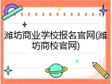 潍坊商业学校报名官网(潍坊商校官网)