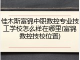 佳木斯富锦中职数控专业技工学校怎么样在哪里(富锦数控技校位置)