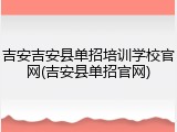 吉安吉安县单招培训学校官网(吉安县单招官网)