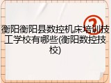 衡阳衡阳县数控机床培训技工学校有哪些(衡阳数控技校)