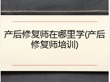 产后修复师在哪里学(产后修复师培训)