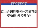 凉山金阳县高考补习推荐哪家(金阳高考补习)