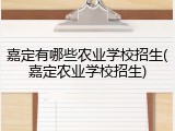 嘉定有哪些农业学校招生(嘉定农业学校招生)
