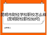 昆明市财经学校职校怎么样(昆明财校职校如何)