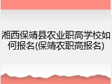 湘西保靖县农业职高学校如何报名(保靖农职高报名)