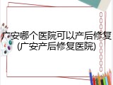 广安哪个医院可以产后修复(广安产后修复医院)