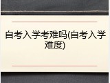 自考入学考难吗(自考入学难度)