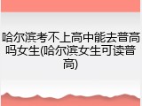 哈尔滨考不上高中能去普高吗女生(哈尔滨女生可读普高)