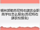 锡林郭勒苏尼特右旗农业职高学校怎么报名(苏尼特右旗农校报名)