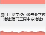 厦门工商学校中等专业学校地址(厦门工商中专地址)