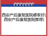 西安产后康复医院哪家好(西安产后康复医院推荐)