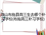 凉山布拖县高三生去哪个补习学校(布拖高三补习学校)