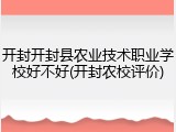 开封开封县农业技术职业学校好不好(开封农校评价)