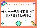 长沙市电子科技职业学院(长沙电子科技职院)