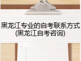 黑龙江专业的自考联系方式(黑龙江自考咨询)