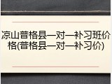 凉山普格县一对一补习班价格(普格县一对一补习价)