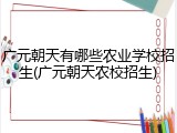 广元朝天有哪些农业学校招生(广元朝天农校招生)