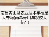 南昌青山湖农业技术学校是大专吗(南昌青山湖农校大专？)