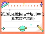 延边和龙数控技术培训中心(和龙数控培训)