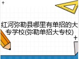 红河弥勒县哪里有单招的大专学校(弥勒单招大专校)