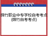 绵竹职业中专学校自考考点(绵竹自考考点)