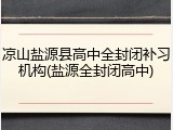 凉山盐源县高中全封闭补习机构(盐源全封闭高中)