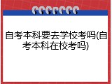 自考本科要去学校考吗(自考本科在校考吗)