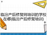 临汾产后修复师培训的学校在哪(临汾产后修复培训)