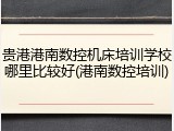 贵港港南数控机床培训学校哪里比较好(港南数控培训)