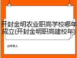 开封金明农业职高学校哪年成立(开封金明职高建校年)
