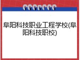 阜阳科技职业工程学校(阜阳科技职校)