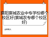 襄阳襄城农业中专学校哪个校区好(襄城农专哪个校区好)