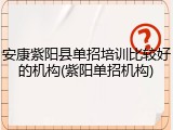 安康紫阳县单招培训比较好的机构(紫阳单招机构)