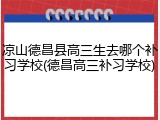 凉山德昌县高三生去哪个补习学校(德昌高三补习学校)