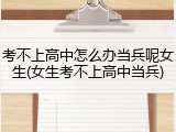 考不上高中怎么办当兵呢女生(女生考不上高中当兵)