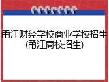 甬江财经学校商业学校招生(甬江商校招生)