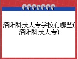 洛阳科技大专学校有哪些(洛阳科技大专)