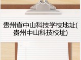 贵州省中山科技学校地址(贵州中山科技校址)