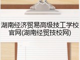 湖南经济贸易高级技工学校官网(湖南经贸技校网)