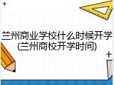 兰州商业学校什么时候开学(兰州商校开学时间)
