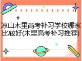 凉山木里高考补习学校哪家比较好(木里高考补习推荐)