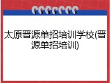 太原晋源单招培训学校(晋源单招培训)