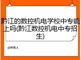黔江的数控机电学校中专能上吗(黔江数控机电中专招生)