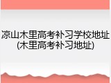 凉山木里高考补习学校地址(木里高考补习地址)