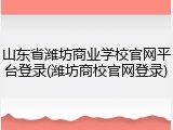 山东省潍坊商业学校官网平台登录(潍坊商校官网登录)