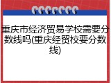 重庆市经济贸易学校需要分数线吗(重庆经贸校要分数线)