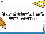 雅安产后康复医院排名(雅安产后医院排行)