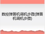 数控弹簧机调机步骤(弹簧机调机步骤)