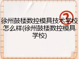 徐州鼓楼数控模具技术学校怎么样(徐州鼓楼数控模具学校)